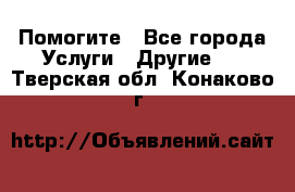 Помогите - Все города Услуги » Другие   . Тверская обл.,Конаково г.